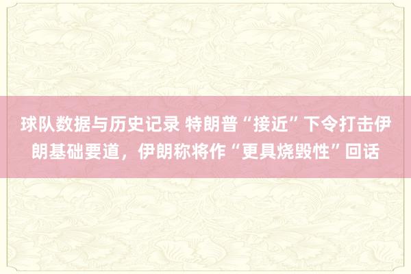 球队数据与历史记录 特朗普“接近”下令打击伊朗基础要道，伊朗称将作“更具烧毁性”回话