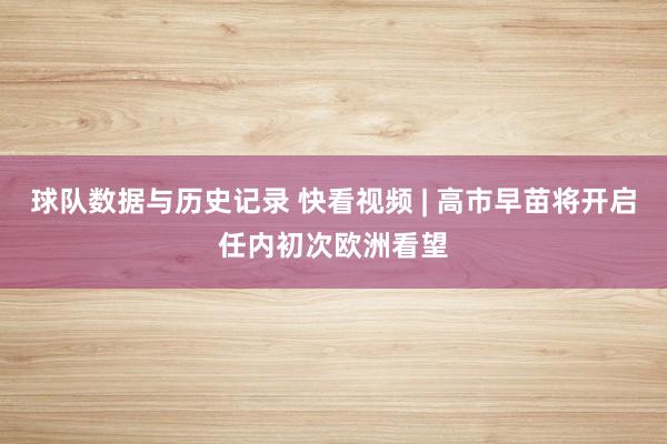 球队数据与历史记录 快看视频 | 高市早苗将开启任内初次欧洲看望