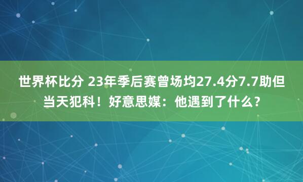 世界杯比分 23年季后赛曾场均27.4分7.7助但当天犯科！好意思媒：他遇到了什么？