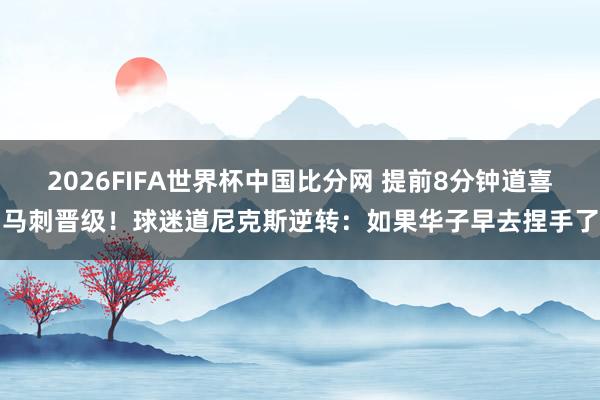 2026FIFA世界杯中国比分网 提前8分钟道喜马刺晋级！球迷道尼克斯逆转：如果华子早去捏手了