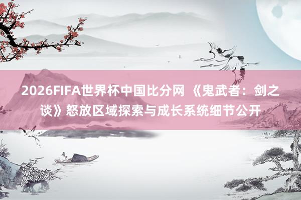 2026FIFA世界杯中国比分网 《鬼武者：剑之谈》怒放区域探索与成长系统细节公开