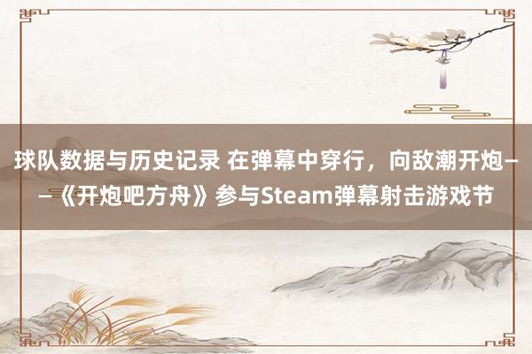 球队数据与历史记录 在弹幕中穿行，向敌潮开炮——《开炮吧方舟》参与Steam弹幕射击游戏节