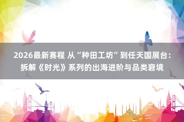 2026最新赛程 从“种田工坊”到任天国展台：拆解《时光》系列的出海进阶与品类窘境