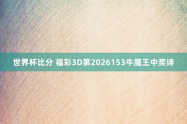 世界杯比分 福彩3D第2026153牛魔王中奖诗