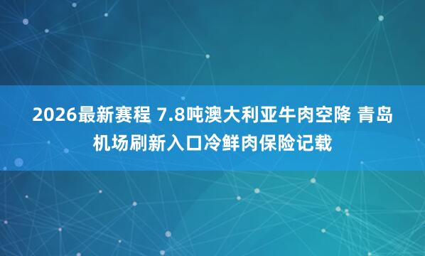 2026最新赛程 7.8吨澳大利亚牛肉空降 青岛机场刷新入口冷鲜肉保险记载