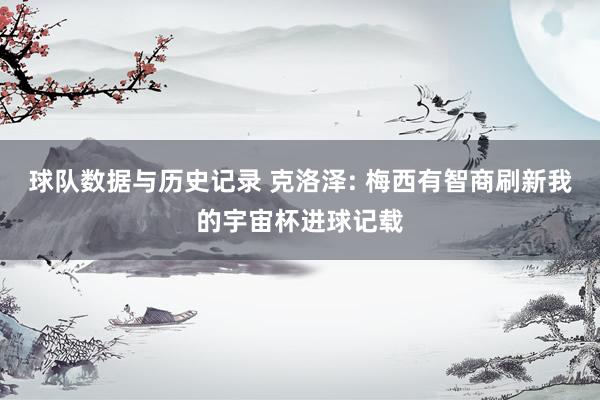 球队数据与历史记录 克洛泽: 梅西有智商刷新我的宇宙杯进球记载