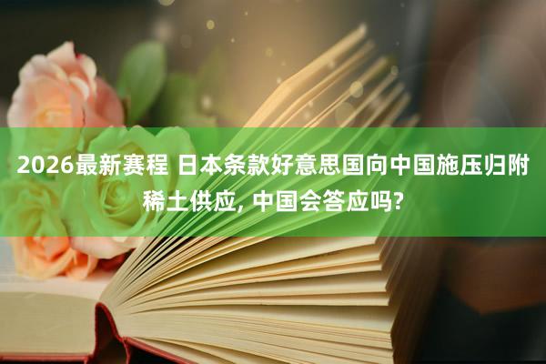2026最新赛程 日本条款好意思国向中国施压归附稀土供应， 中国会答应吗?