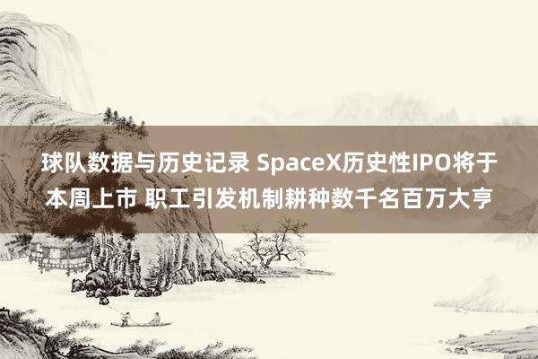 球队数据与历史记录 SpaceX历史性IPO将于本周上市 职工引发机制耕种数千名百万大亨