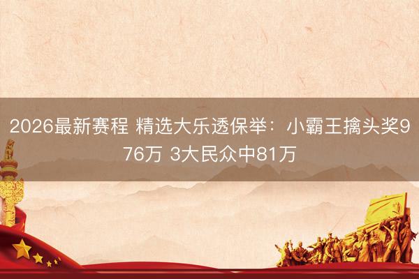 2026最新赛程 精选大乐透保举:小霸王擒头奖976万 3大民众中81万