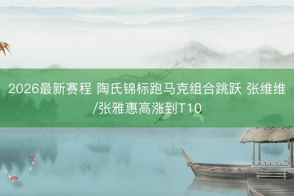 2026最新赛程 陶氏锦标跑马克组合跳跃 张维维/张雅惠高涨到T10