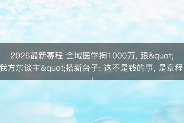 2026最新赛程 金域医学掏1000万， 跟"我方东谈主"搭新台子: 这不是钱的事， 是章程!