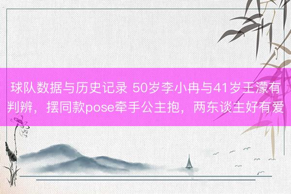 球队数据与历史记录 50岁李小冉与41岁王濛有判辨，摆同款pose牵手公主抱，两东谈主好有爱