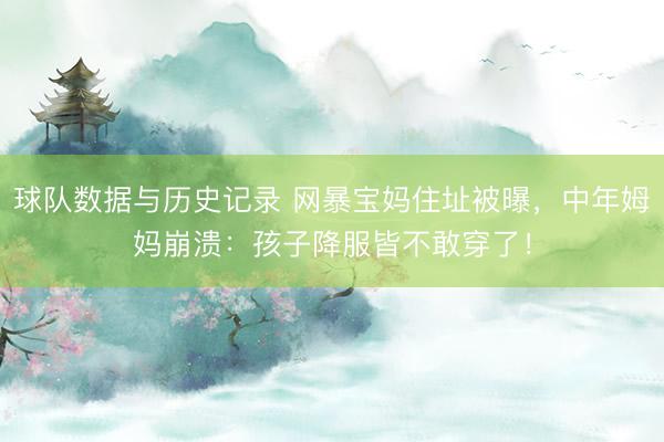 球队数据与历史记录 网暴宝妈住址被曝，中年姆妈崩溃：孩子降服皆不敢穿了！