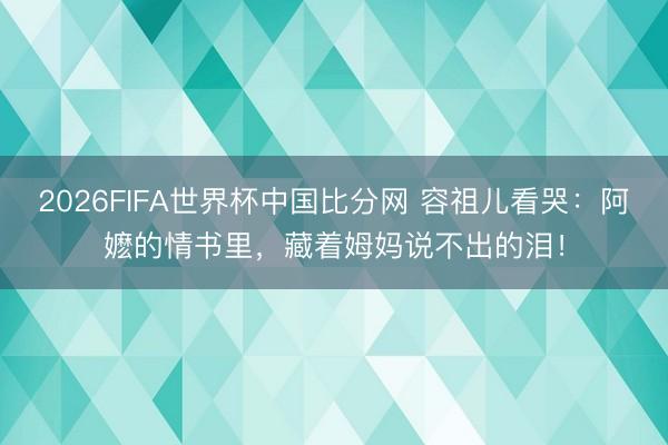 2026FIFA世界杯中国比分网 容祖儿看哭：阿嬷的情书里，藏着姆妈说不出的泪！