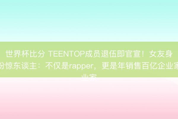 世界杯比分 TEENTOP成员退伍即官宣！女友身份惊东谈主：不仅是rapper，更是年销售百亿企业家