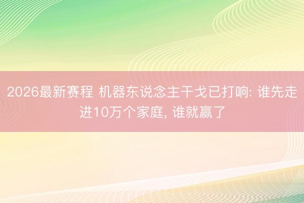 2026最新赛程 机器东说念主干戈已打响: 谁先走进10万个家庭， 谁就赢了