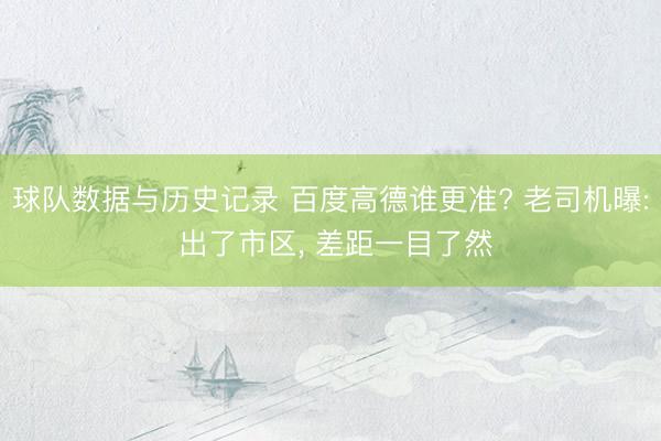 球队数据与历史记录 百度高德谁更准? 老司机曝: 出了市区, 差距一目了然