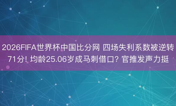 2026FIFA世界杯中国比分网 四场失利系数被逆转71分! 均龄25.06岁成马刺借口? 官推发声力挺