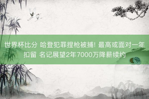 世界杯比分 哈登犯罪捏枪被捕! 最高或面对一年扣留 名记展望2年7000万降薪续约