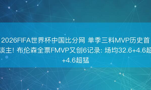 2026FIFA世界杯中国比分网 单季三料MVP历史首东谈主! 布伦森全票FMVP又创6记录: 场均32.6+4.6超猛