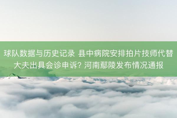 球队数据与历史记录 县中病院安排拍片技师代替大夫出具会诊申诉? 河南鄢陵发布情况通报
