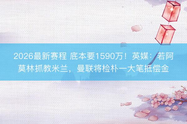 2026最新赛程 底本要1590万！英媒：若阿莫林抓教米兰，曼联将检朴一大笔抵偿金