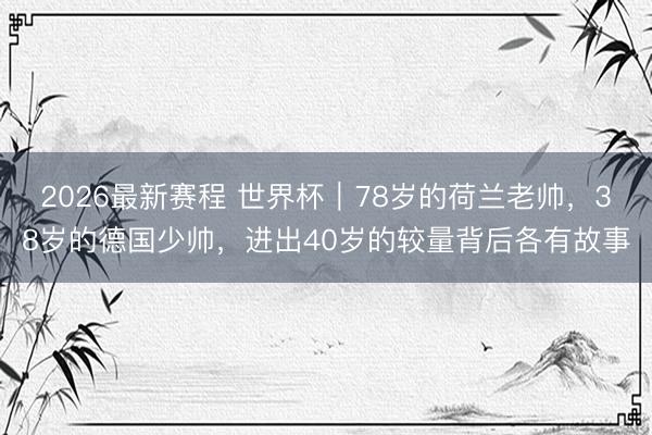 2026最新赛程 世界杯｜78岁的荷兰老帅，38岁的德国少帅，进出40岁的较量背后各有故事