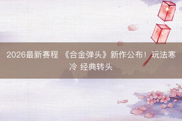 2026最新赛程 《合金弹头》新作公布！玩法寒冷 经典转头