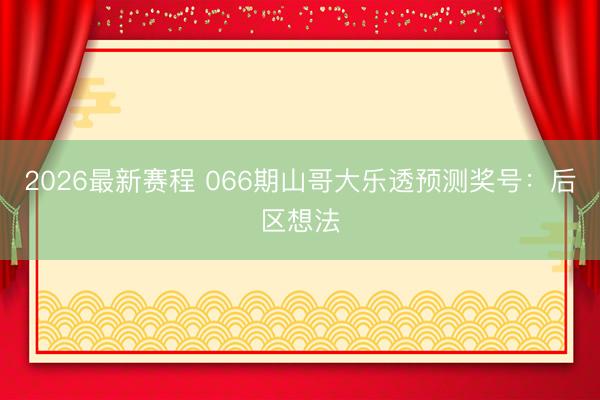 2026最新赛程 066期山哥大乐透预测奖号：后区想法