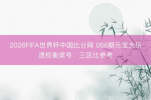 2026FIFA世界杯中国比分网 066期元宝大乐透权衡奖号：三区比参考