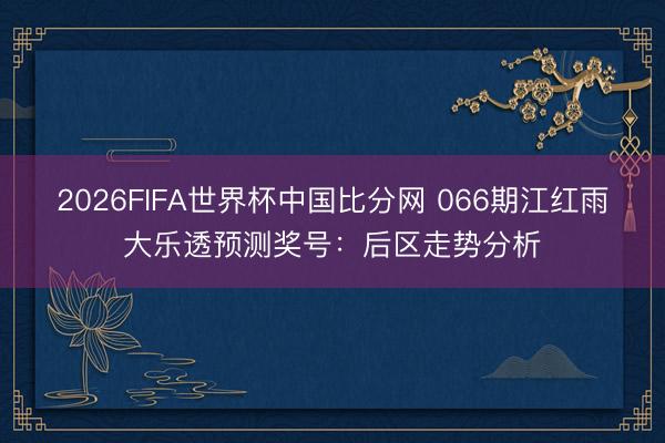 2026FIFA世界杯中国比分网 066期江红雨大乐透预测奖号：后区走势分析