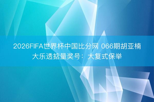 2026FIFA世界杯中国比分网 066期胡亚楠大乐透掂量奖号：大复式保举