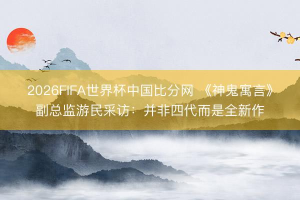 2026FIFA世界杯中国比分网 《神鬼寓言》副总监游民采访：并非四代而是全新作