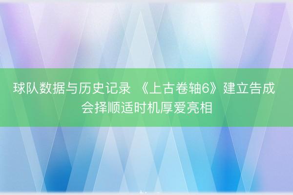 球队数据与历史记录 《上古卷轴6》建立告成 会择顺适时机厚爱亮相