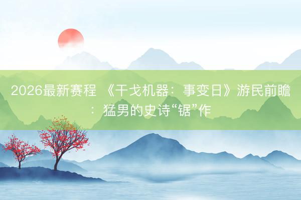 2026最新赛程 《干戈机器:事变日》游民前瞻:猛男的史诗“锯”作