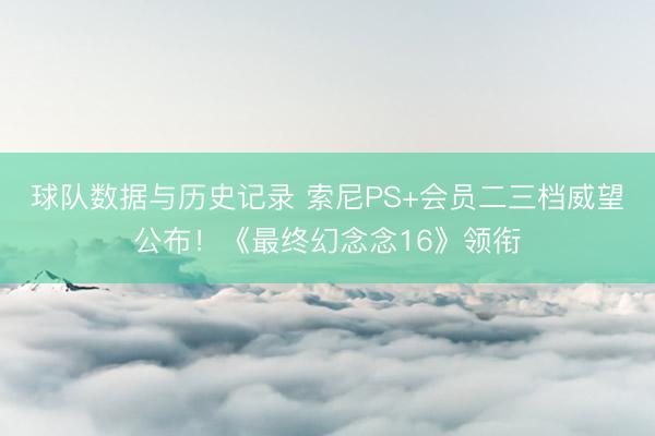 球队数据与历史记录 索尼PS+会员二三档威望公布！《最终幻念念16》领衔