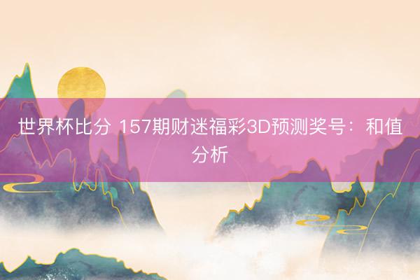 世界杯比分 157期财迷福彩3D预测奖号：和值分析