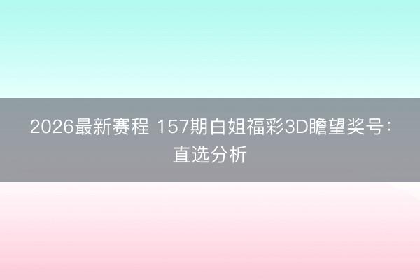 2026最新赛程 157期白姐福彩3D瞻望奖号：直选分析