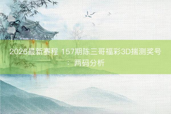 2026最新赛程 157期陈三哥福彩3D揣测奖号：两码分析