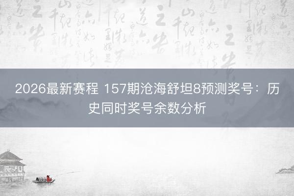 2026最新赛程 157期沧海舒坦8预测奖号：历史同时奖号余数分析