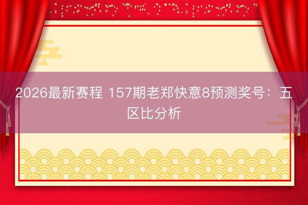 2026最新赛程 157期老郑快意8预测奖号：五区比分析