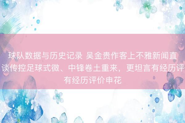 球队数据与历史记录 吴金贵作客上不雅新闻直播间:谈传控足球式微、中锋卷土重来,更坦言有经历评价申花