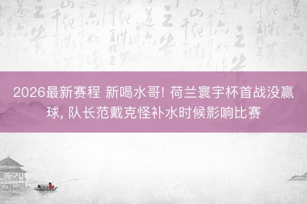 2026最新赛程 新喝水哥! 荷兰寰宇杯首战没赢球， 队长范戴克怪补水时候影响比赛