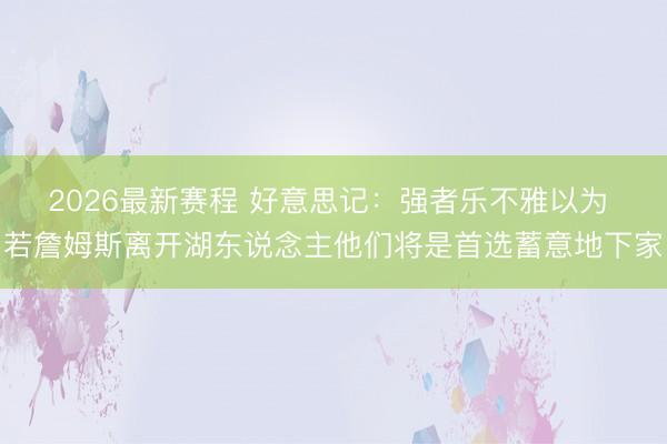 2026最新赛程 好意思记：强者乐不雅以为 若詹姆斯离开湖东说念主他们将是首选蓄意地下家