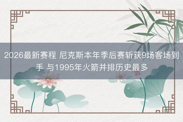 2026最新赛程 尼克斯本年季后赛斩获9场客场到手 与1995年火箭并排历史最多