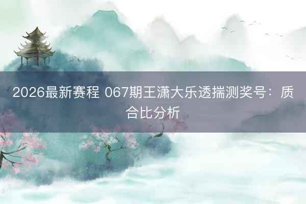 2026最新赛程 067期王潇大乐透揣测奖号：质合比分析