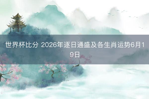 世界杯比分 2026年逐日通盛及各生肖运势6月19日