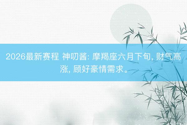 2026最新赛程 神叨酱: 摩羯座六月下旬， 财气高涨， 顾好豪情需求。