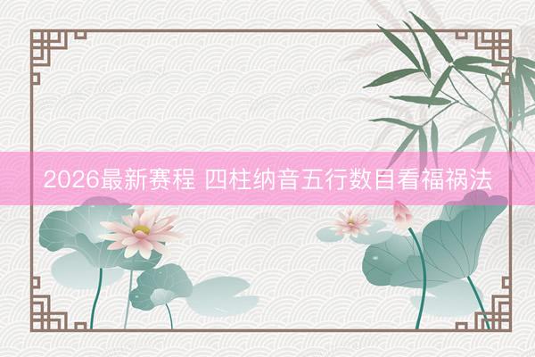 2026最新赛程 四柱纳音五行数目看福祸法