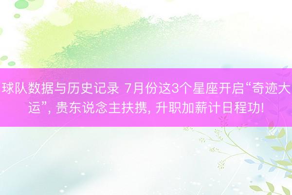 球队数据与历史记录 7月份这3个星座开启“奇迹大运”， 贵东说念主扶携， 升职加薪计日程功!